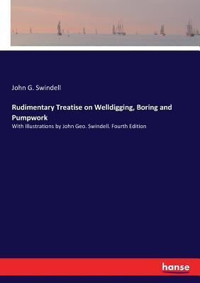 Read Online Rudimentary Treatise on Welldigging, Boring and Pumpwork - John G Swindell | ePub