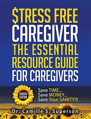 Read Online Stress Free Caregiver: The Essential Resource Guide for Caregivers: Save TIME Save MONEY Save Your SANITY!!! - Dr. Camille S. Superson file in PDF