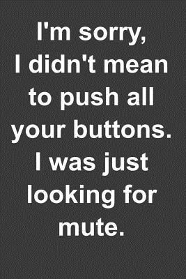 Download I'm sorry, I didn't mean to push all your buttons. I was just looking for mute.: A humorous sarcastic notebook journal gift for coworkers, your boss, or yourself - The Naughty Nanny Adult Humor file in PDF