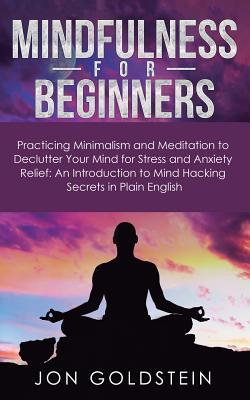 Download Mindfulness for Beginners: Practicing Minimalism and Meditation to Declutter Your Mind for Stress and Anxiety Relief: An Introduction to Mind Hacking Secrets in Plain English - Jon Goldstein file in PDF