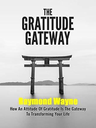 Read The Gratitude Gateway: How An Attitude Of Gratitude Is The Gateway To Transforming Your Life - Raymond Wayne | ePub