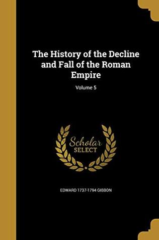 Read Online The History of the Decline and Fall of the Roman Empire; Volume 5 - Edward 1737-1794 Gibbon | PDF