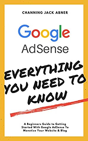 Read Online Google AdSense Everything You Need To Know: A Beginners Guide to Getting Started With Google AdSense To Monetize Your Website & Blog - Channing Jack Abner | PDF