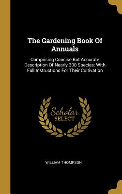 Read The Gardening Book Of Annuals: Comprising Concise But Accurate Description Of Nearly 300 Species: With Full Instructions For Their Cultivation - William Thompson file in ePub