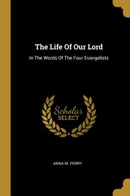 Full Download The Life Of Our Lord: In The Words Of The Four Evangelists - Anna M Perry | PDF