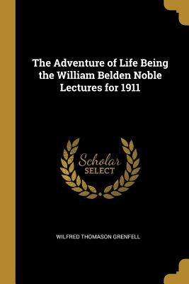 Full Download The Adventure of Life Being the William Belden Noble Lectures for 1911 - Wilfred Thomason Grenfell | PDF