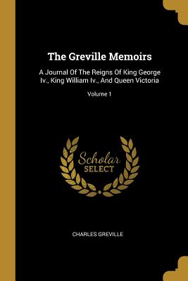 Download The Greville Memoirs: A Journal Of The Reigns Of King George Iv., King William Iv., And Queen Victoria; Volume 1 - Charles Greville | ePub