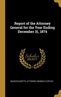 Read Online Report of the Attorney General for the Year Ending December 31, 1874 - Massachusetts Attorney General's Office | ePub