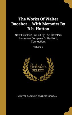 Download The Works Of Walter Bagehot  With Memoirs By R.h. Hutton: Now First Pub. In Full By The Travelers Insurance Company Of Hartford, Connecticut; Volume 3 - Walter Bagehot | ePub