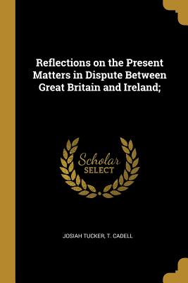 Read Online Reflections on the Present Matters in Dispute Between Great Britain and Ireland; - Josiah Tucker | PDF