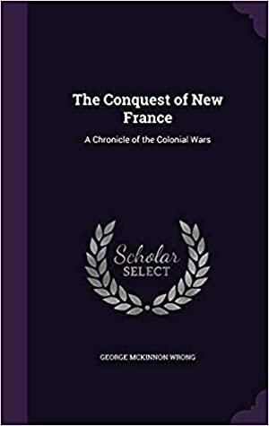 Read Online The Conquest of New France: A Chronicle of the Colonial Wars - George MacKinnon Wrong file in PDF