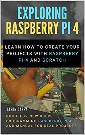 Read Online Exploring Raspberry Pi 4: Learn how to create your projects with Raspberry Pi 4 and Scratch, Guide for New Users Programming Raspberry Pi 4 and Manual for Real Projects - Jason Casey file in PDF