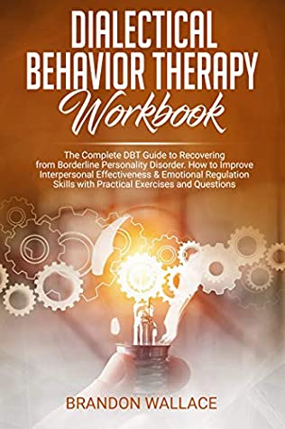 Download Dialectical Behavior Therapy Workbook: Complete DBT Guide to Recovering from Borderline Personality Disorder. How to Improve Interpersonal Effectiveness  Practical Exercises and Questions - Brandon Wallace | PDF