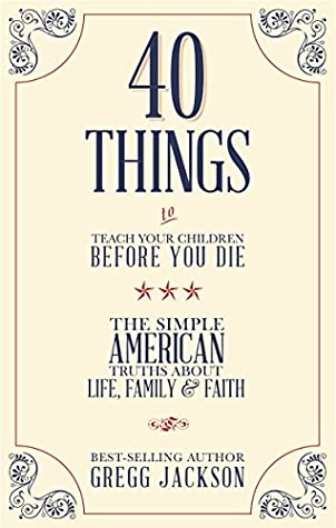 Read 40 Things To Teach Your Children Before You Die: The Simple American Truths About Life, Family & Faith - Gregg Jackson file in ePub