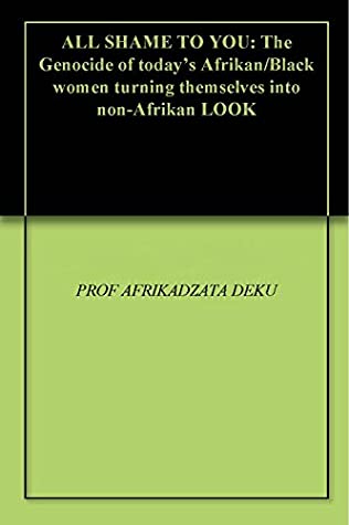 Full Download ALL SHAME TO YOU: The Genocide of today's Afrikan/Black women turning themselves into non-Afrikan LOOK - PROF AFRIKADZATA DEKU file in PDF