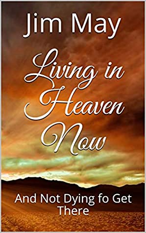 Read Online Living in Heaven Now: And Not Dying fo Get There - Jim May | PDF