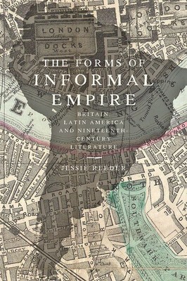 Download The Forms of Informal Empire: Britain, Latin America, and Nineteenth-Century Literature - Jessie Reeder | ePub