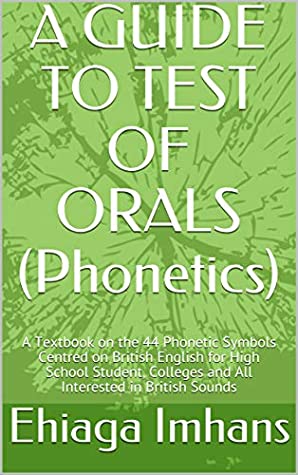 Read A GUIDE TO TEST OF ORALS (Phonetics): A Textbook on the 44 Phonetic Symbols Centred on British English for High School Student, Colleges and All Interested in British Sounds - Ehiaga Imhans file in PDF