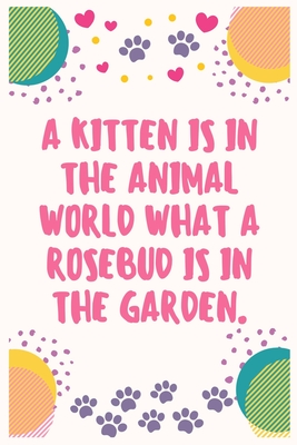 Download A kitten is in the animal world what a rosebud is in the garden: Cat Lover Notebook Journal 6 x 9Inches 100 Lined Blank Pages - Aj Papper House | PDF