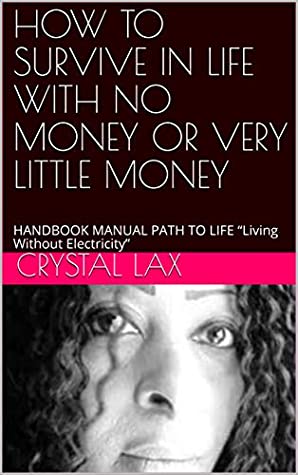 Read HOW TO SURVIVE IN LIFE WITH NO MONEY OR VERY LITTLE MONEY: HANDBOOK MANUAL PATH TO LIFE “Living Without Electricity” (CRYSTAL LAX HOW TOO'S) - CRYSTAL LAX file in ePub